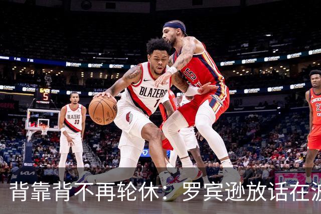 背靠背不再轮休：罗宾逊放话在波士顿要打满两晚