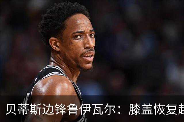 贝蒂斯边锋鲁伊瓦尔：膝盖恢复超预期，已缺席5个月